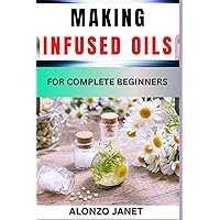MAKING INFUSED OILS FOR COMPLETE BEGINNERS: Procedural Guide On How To Make Infused Oils, Essential Tools, Techniques, Benefits And Everything Needed To Know. MAKING INFUSED OILS FOR COMPLETE BEGINNERS: Procedural Guide On How To Make Infused Oils, Essential Tools, Techniques, Benefits And Everything Needed To Know. Kindle Paperback