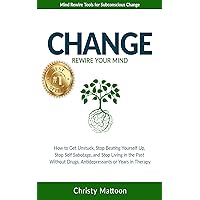 CHANGE Rewire your Mind!: How to Get Unstuck, Stop Beating Yourself Up, Stop Self Sabotage, and Stop Living in the Past, Without Drugs, Antidepressants or Years in Therapy. CHANGE Rewire your Mind!: How to Get Unstuck, Stop Beating Yourself Up, Stop Self Sabotage, and Stop Living in the Past, Without Drugs, Antidepressants or Years in Therapy. Kindle Paperback