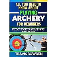 ALL YOU NEED TO KNOW ABOUT PLAYING ARCHERY FOR BEGINNERS: Beyond The Court, Simplified Step By Step Practical Knowledge Guide To Learn And Master How To Play Archery From Scratch ALL YOU NEED TO KNOW ABOUT PLAYING ARCHERY FOR BEGINNERS: Beyond The Court, Simplified Step By Step Practical Knowledge Guide To Learn And Master How To Play Archery From Scratch Kindle Paperback