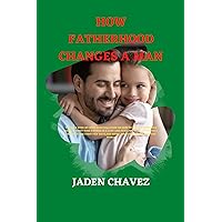 HOW FATHERHOOD CHANGES A MAN : The New Step-By-Step Survival Guide on how to fully experience being a first-time father in a safe and peaceful way, live happily through the first few days. HOW FATHERHOOD CHANGES A MAN : The New Step-By-Step Survival Guide on how to fully experience being a first-time father in a safe and peaceful way, live happily through the first few days. Kindle Paperback