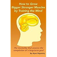How to Grow Bigger Stronger Muscles by Training the Mind - The Mentality That Assures the Completion of a Long-Term Goal How to Grow Bigger Stronger Muscles by Training the Mind - The Mentality That Assures the Completion of a Long-Term Goal Kindle Audible Audiobook Paperback