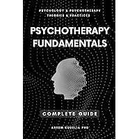 Psychotherapy Fundamentals: Complete Guide (Psychology and Psychotherapy: Theories and Practices Book 1)