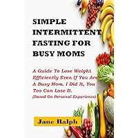 SIMPLE INTERMITTENT FASTING FOR BUSY MOMS: A Guide To Lose Weight Efficiently Even If You Are A Busy Mom. I Did It, You Too Can Lose It (Based On Personal Experience) SIMPLE INTERMITTENT FASTING FOR BUSY MOMS: A Guide To Lose Weight Efficiently Even If You Are A Busy Mom. I Did It, You Too Can Lose It (Based On Personal Experience) Kindle Paperback