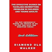 THE EFFECTIVE GUIDES ON TACKLING BEDWETTING PROBLEM IN CHILDREN AND YOUNG ADULTS:THE MOST COMPREHENSIVE METHODS AND STRATEGY ON HOW TO STOP YOUR CHILD FROM BEDWETTING FOREVER (2ND EDITION)