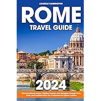 Rome Travel Guide: Discover Eternal Rome's Hidden Corners and Navigate Through Time, Taste, and Tradition From the Colosseum to Typical Cuisine