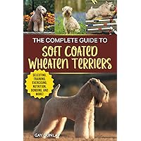 The Complete Guide to Soft Coated Wheaten Terriers: Finding, Preparing for, Raising, Training, Feeding, Socializing, and Loving Your New Wheaten Terrier