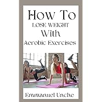 How To Lose Weight with Aerobic Exercises How To Lose Weight with Aerobic Exercises Kindle