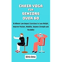 Chair Yoga for Seniors Over 60: 10-Minute Low-Impact Exercises to Lose Weight, improve Posture, Mobility, Balance Strength and Flexibility Chair Yoga for Seniors Over 60: 10-Minute Low-Impact Exercises to Lose Weight, improve Posture, Mobility, Balance Strength and Flexibility Kindle Paperback