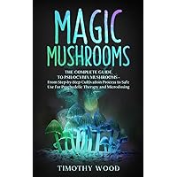 Magic Mushrooms: The Complete Guide to Psilocybin Mushrooms - From Step-by-Step Cultivation Process to Safe Use for Psychedelic Therapy and Microdosing