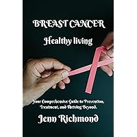 BREAST CANCER: Healthy Living: Your Comprehensive Guide to Prevention, Treatment, and Thriving Beyond. BREAST CANCER: Healthy Living: Your Comprehensive Guide to Prevention, Treatment, and Thriving Beyond. Kindle Paperback