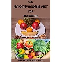 THE HYPOTHYROIDISM DIET FOR BEGINNERS: Guide To Hypothyroidism Diet Plan To Lose Weight And Boost Energy Include Delicious Recipes, Meal Plan And Lots More THE HYPOTHYROIDISM DIET FOR BEGINNERS: Guide To Hypothyroidism Diet Plan To Lose Weight And Boost Energy Include Delicious Recipes, Meal Plan And Lots More Kindle Paperback