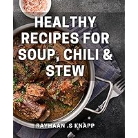 Healthy Recipes For Soup, Chili & Stew: Wholesome and Delicious Soups, Chilis, and Stews for the Health-Conscious Home Chef.