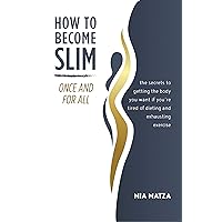 How to Become Slim Once and For All: The Secrets to Getting the Body You Want If You're Tired of Dieting and Exhausting Exercise How to Become Slim Once and For All: The Secrets to Getting the Body You Want If You're Tired of Dieting and Exhausting Exercise Kindle Audible Audiobook Paperback
