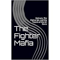 The Fighter Mafia: Vietnam, The Fighter Jet, and the Future of the Air Force