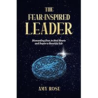 The Fear-Inspired Leader: Dismantling Fear to Heal Hearts and Inspire a Beautiful Life The Fear-Inspired Leader: Dismantling Fear to Heal Hearts and Inspire a Beautiful Life Paperback Kindle