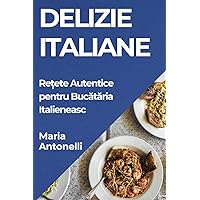 Delizie Italiane: Rețete Autentice pentru Bucătăria Italieneasc (Romanian Edition)