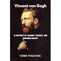 Vincent van Gogh: A Portrait of Passion, Tragedy, and Enduring Legacy Vincent van Gogh: A Portrait of Passion, Tragedy, and Enduring Legacy Kindle Paperback