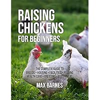 Raising Chickens for Beginners: The Complete Guide to Breeds, Housing, Facilities, Feeding, Health Care, Breeding, Eggs, and Meat Raising Chickens for Beginners: The Complete Guide to Breeds, Housing, Facilities, Feeding, Health Care, Breeding, Eggs, and Meat Paperback Kindle Hardcover