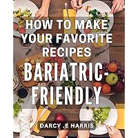 How To Make Your Favorite Recipes Bariatric-friendly: Master the Art of Crafting Delicious, Nutrient-rich Dishes for Post-Surgery Patients and Health-Conscious Foodies alike.