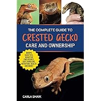 The Complete Guide to Crested Gecko Care and Ownership: Morph Varieties, Bioactive Enclosures, Temperature and Lighting, Safe Handling, Feeding a Balanced Diet, Health, and Disease Prevention