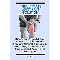 The Ultimate Joint Pain Solution: Discovering the Art and Science of Joint Health Through Natural Remedies, Nutrition, Exercise, and Personalized Pain Relief Strategies The Ultimate Joint Pain Solution: Discovering the Art and Science of Joint Health Through Natural Remedies, Nutrition, Exercise, and Personalized Pain Relief Strategies Kindle Paperback