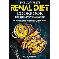 The Complete Renal Diet for the Newly Diagnosed: The Complete Guide to Managing Kidney Disease with 600 Low Sodium, Low Potassium Recipes, 30-day meal plan included
