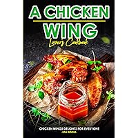 A Chicken Wing Lover's Cookbook: Chicken Wings Delights For Everyone A Chicken Wing Lover's Cookbook: Chicken Wings Delights For Everyone Paperback Kindle