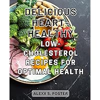 Delicious Heart-Healthy Low-Cholesterol Recipes for Optimal Health: Healthy Heart: Boost Optimal Wellness with Low-Cholesterol & Heart-Healthy Dishes