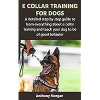 E COLLAR TRAINING FOR DOGS: A detailed step by step guide to learn everything about e collar training and teach your dog to be of good behavior E COLLAR TRAINING FOR DOGS: A detailed step by step guide to learn everything about e collar training and teach your dog to be of good behavior Kindle Hardcover Paperback