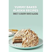 Yummy Baked Alaska Recipes: Sweet & Savory Baked Alaska: How to Make a Baked Alaska Yummy Baked Alaska Recipes: Sweet & Savory Baked Alaska: How to Make a Baked Alaska Kindle Paperback