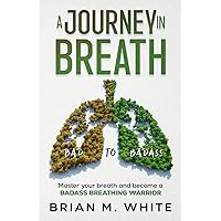 A Journey in Breath: The Knowledge, Techniques, and Exercises to Master your breath and become a BADASS BREATHING WARRIOR (Bad to Badass) A Journey in Breath: The Knowledge, Techniques, and Exercises to Master your breath and become a BADASS BREATHING WARRIOR (Bad to Badass) Paperback Kindle