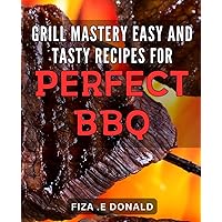 Grill Mastery: Easy and Tasty Recipes for Perfect BBQ: The Ultimate Guide to Becoming a Grill Master: Delicious BBQ Recipes for Every Occasion