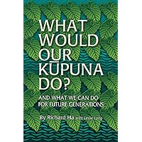 What Would Our Kupuna Do?: And What We Can Do For Future Generations