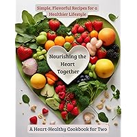 Nourishing the Heart Together: A Heart-Healthy Cookbook for Two: Simple, Flavorful Recipes for a Healthier Lifestyle