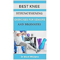 BEST KNEE STRENGTHENING EXERCISES FOR SENIORS AND BEGINNERS: A Comprehensive,easy to follow Knee Strengthening Exercises Guide for Seniors and Beginners BEST KNEE STRENGTHENING EXERCISES FOR SENIORS AND BEGINNERS: A Comprehensive,easy to follow Knee Strengthening Exercises Guide for Seniors and Beginners Kindle Paperback