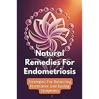 Natural Remedies For Endometriosis: Strategies For Balancing Hormones And Easing Symptoms Natural Remedies For Endometriosis: Strategies For Balancing Hormones And Easing Symptoms Kindle Paperback