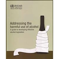 Addressing the Harmful Use of Alcohol: A Guide to Developing Effective Alcohol Regulation Addressing the Harmful Use of Alcohol: A Guide to Developing Effective Alcohol Regulation Paperback