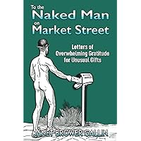 To the Naked Man on Market Street: Letters of Overwhelming Gratitude for Unusual Gifts To the Naked Man on Market Street: Letters of Overwhelming Gratitude for Unusual Gifts Paperback Kindle