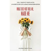 What Did Not Kill Me, Made Me: Girl, Taken 27 Years Later - A Short Story Of A Long Transformation What Did Not Kill Me, Made Me: Girl, Taken 27 Years Later - A Short Story Of A Long Transformation Kindle Audible Audiobook Paperback