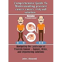 Comprehensive Guide To Understanding prostate cancer causes, risk and solution .: Navigating the Landscape of Prostate Cancer — Causes, Risks, and Empowering Solutions Comprehensive Guide To Understanding prostate cancer causes, risk and solution .: Navigating the Landscape of Prostate Cancer — Causes, Risks, and Empowering Solutions Kindle Paperback