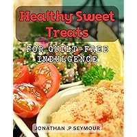 Healthy Sweet Treats for Guilt-Free Indulgence: Satisfy Your Sweet Tooth with Delicious and Nourishing Desserts
