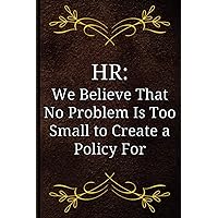 HR: We Believe That No Problem Is Too Small to Create a Policy For: Human Resources Gifts, Snarky Notebook for Work, Coworker or Colleague