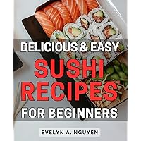 Delicious & Easy Sushi Recipes for Beginners: Master the Art of Making Delicious Sushi at Home with These Simple and Appetizing Recipes