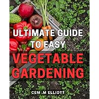 Ultimate Guide to Easy Vegetable Gardening: Master the Art of Growing Fresh, Nutritious Produce with this Step-by-Step Gardening Manual