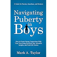 Navigating Puberty in Boys ~ A guide for Parents, Guardians, and Mentors: How to Foster Strong Connections With Your Teen Using Practical Tips, Scientific Insights, and Real-Life Stories Navigating Puberty in Boys ~ A guide for Parents, Guardians, and Mentors: How to Foster Strong Connections With Your Teen Using Practical Tips, Scientific Insights, and Real-Life Stories Kindle Paperback