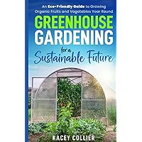 Greenhouse Gardening for a Sustainable Future:: An Eco-Friendly Guide to Growing Organic Fruits and Vegetables Year Round Greenhouse Gardening for a Sustainable Future:: An Eco-Friendly Guide to Growing Organic Fruits and Vegetables Year Round Paperback Kindle Hardcover