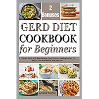 GERD DIET COOKBOOK FOR BEGINNERS: A Friendly Guide with Easy Recipes, Food List, and Healing Sample for Weight Loss, Acid Reflux, and Gastritis