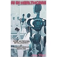 AI in Healthcare: How Artificial Intelligence is Transforming Medicine AI in Healthcare: How Artificial Intelligence is Transforming Medicine Kindle Hardcover Paperback