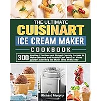 The Ultimate Cuisinart Ice Cream Maker Cookbook: 300 Healthy, Effortless and Budget-Friendly Recipes to Make Delicious and Healthy Cool Treats at Home Without Spending too Much Time and Money