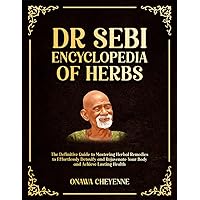 Dr. Sebi Encyclopedia of Herbs: The Definitive Guide to Mastering Herbal Remedies to Effortlessly Detoxify and Rejuvenate Your Body and Achieve Lasting Health